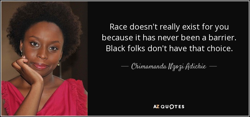 Race doesn't really exist for you because it has never been a barrier. Black folks don't have that choice. - Chimamanda Ngozi Adichie