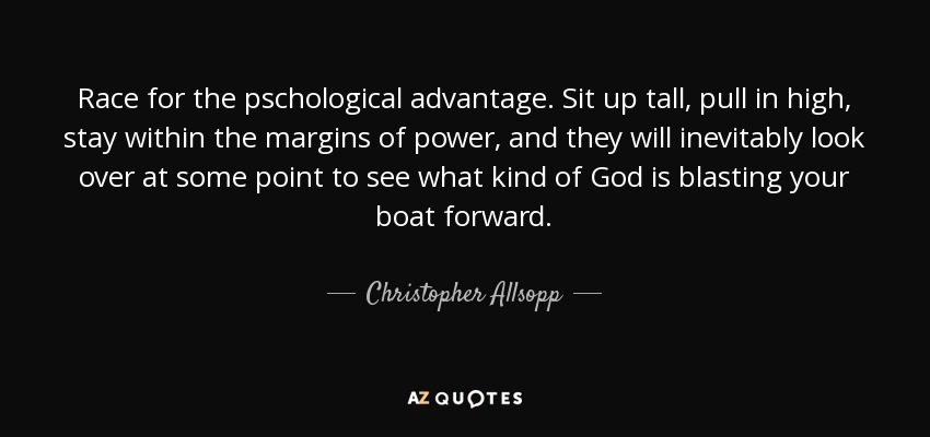Race for the pschological advantage. Sit up tall, pull in high, stay within the margins of power, and they will inevitably look over at some point to see what kind of God is blasting your boat forward. - Christopher Allsopp