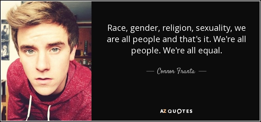 Race, gender, religion, sexuality, we are all people and that's it. We're all people. We're all equal. - Connor Franta