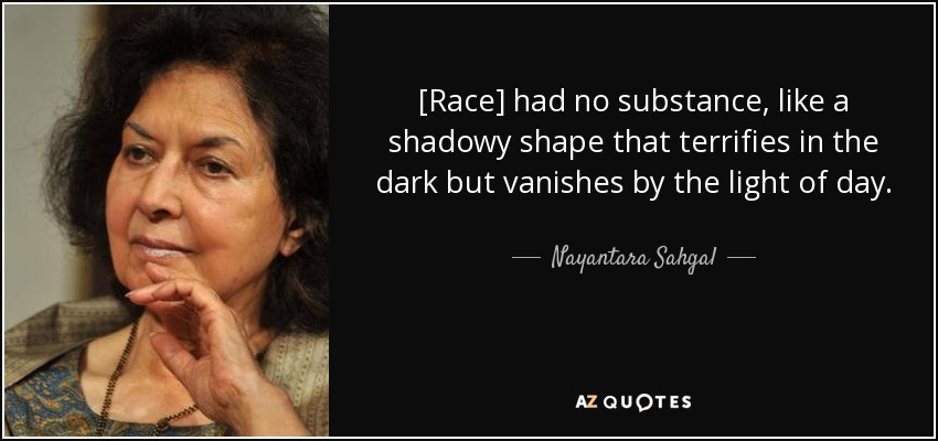 [Race] had no substance, like a shadowy shape that terrifies in the dark but vanishes by the light of day. - Nayantara Sahgal