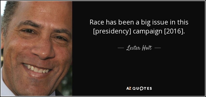 Race has been a big issue in this [presidency] campaign [2016]. - Lester Holt