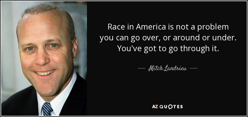 Race in America is not a problem you can go over, or around or under. You've got to go through it. - Mitch Landrieu