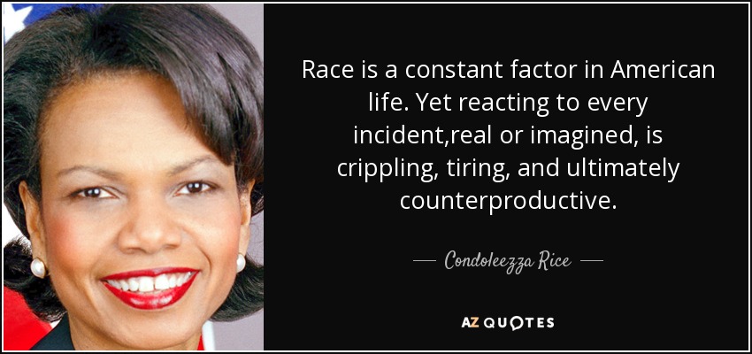 Race is a constant factor in American life. Yet reacting to every incident,real or imagined, is crippling, tiring, and ultimately counterproductive. - Condoleezza Rice