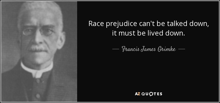 Race prejudice can't be talked down, it must be lived down. - Francis James Grimke