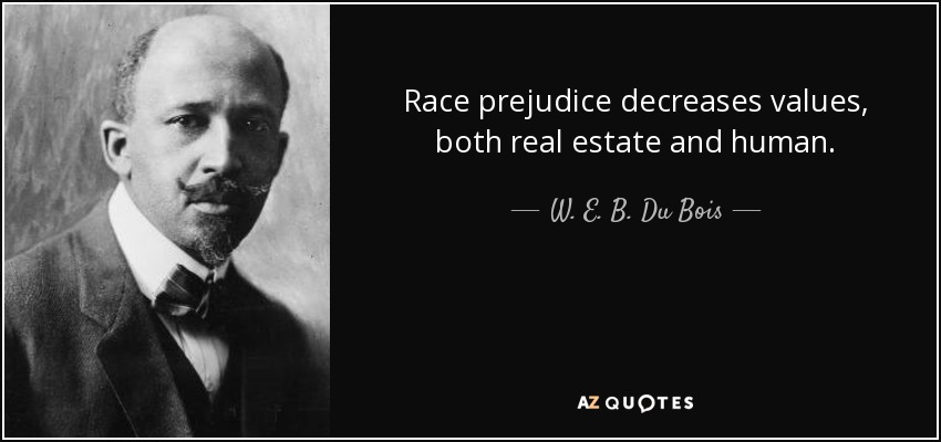 Race prejudice decreases values, both real estate and human. - W. E. B. Du Bois