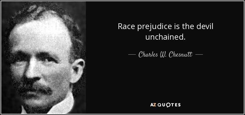Race prejudice is the devil unchained. - Charles W. Chesnutt