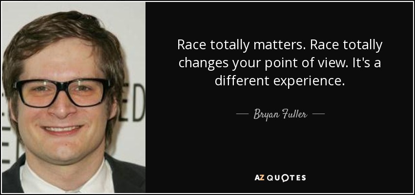 Race totally matters. Race totally changes your point of view. It's a different experience. - Bryan Fuller