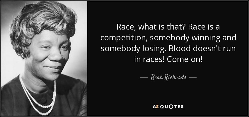 Race, what is that? Race is a competition, somebody winning and somebody losing. Blood doesn't run in races! Come on! - Beah Richards