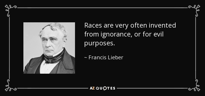 Races are very often invented from ignorance, or for evil purposes. - Francis Lieber