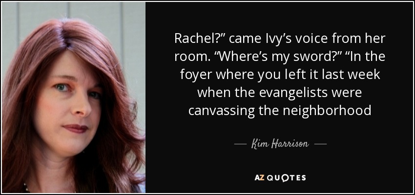 Rachel?” came Ivy’s voice from her room. “Where’s my sword?” “In the foyer where you left it last week when the evangelists were canvassing the neighborhood - Kim Harrison