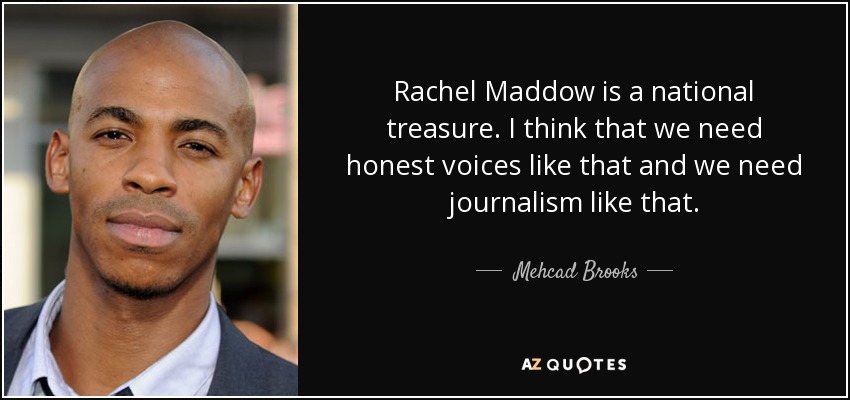 Rachel Maddow is a national treasure. I think that we need honest voices like that and we need journalism like that. - Mehcad Brooks