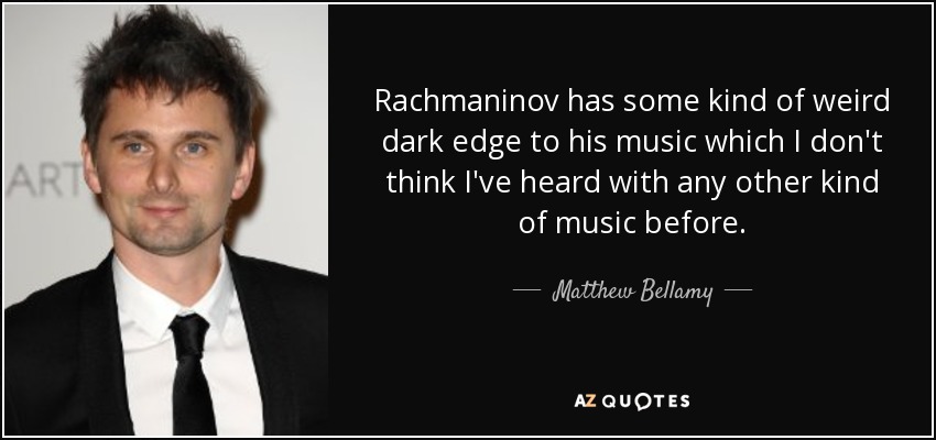 Rachmaninov has some kind of weird dark edge to his music which I don't think I've heard with any other kind of music before. - Matthew Bellamy