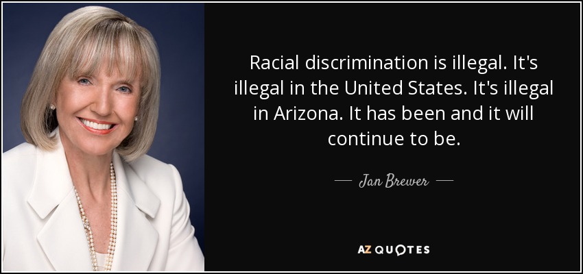 Racial discrimination is illegal. It's illegal in the United States. It's illegal in Arizona. It has been and it will continue to be. - Jan Brewer