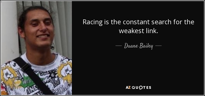 Racing is the constant search for the weakest link. - Duane Bailey