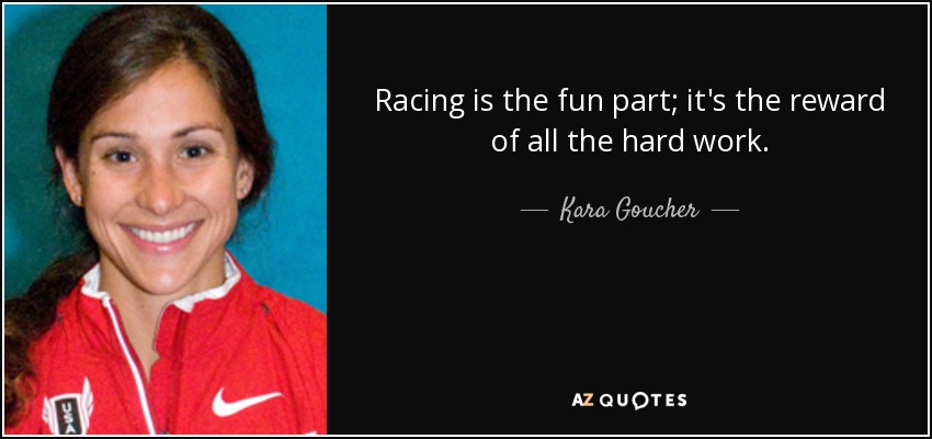 Racing is the fun part; it's the reward of all the hard work. - Kara Goucher