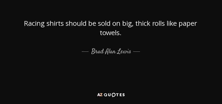 Racing shirts should be sold on big, thick rolls like paper towels. - Brad Alan Lewis