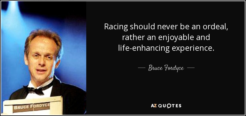 Racing should never be an ordeal, rather an enjoyable and life-enhancing experience. - Bruce Fordyce