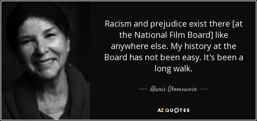 Racism and prejudice exist there [at the National Film Board] like anywhere else. My history at the Board has not been easy. It's been a long walk. - Alanis Obomsawin