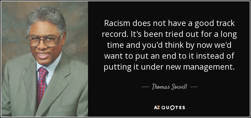 Racism does not have a good track record. It's been tried out for a long time and you'd think by now we'd want to put an end to it instead of putting it under new management. - Thomas Sowell