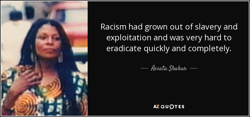 Racism had grown out of slavery and exploitation and was very hard to eradicate quickly and completely. - Assata Shakur