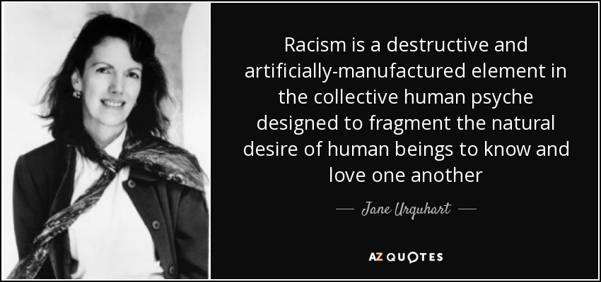 Racism is a destructive and artificially-manufactured element in the collective human psyche designed to fragment the natural desire of human beings to know and love one another - Jane Urquhart