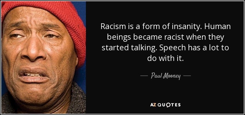 Racism is a form of insanity. Human beings became racist when they started talking. Speech has a lot to do with it. - Paul Mooney