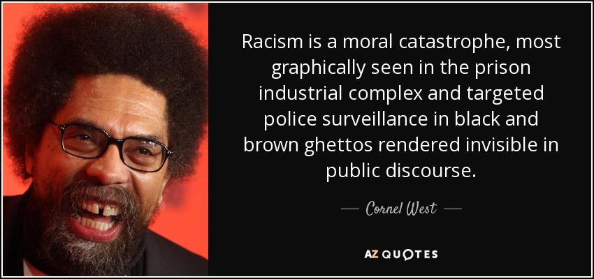 Racism is a moral catastrophe, most graphically seen in the prison industrial complex and targeted police surveillance in black and brown ghettos rendered invisible in public discourse. - Cornel West