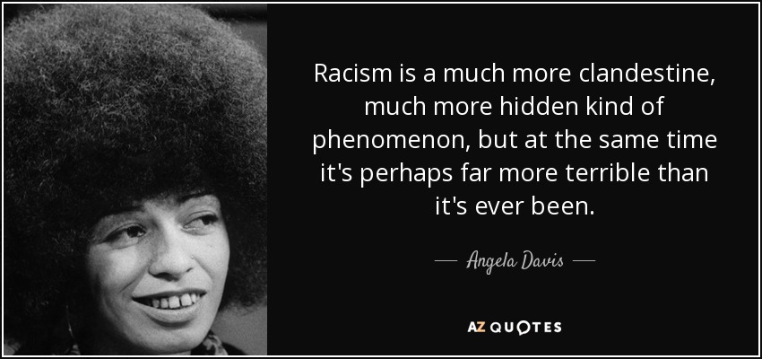 Racism is a much more clandestine, much more hidden kind of phenomenon, but at the same time it's perhaps far more terrible than it's ever been. - Angela Davis