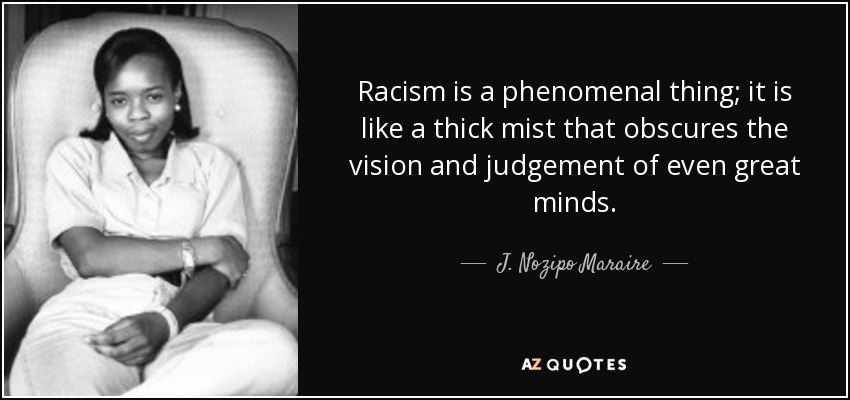 Racism is a phenomenal thing; it is like a thick mist that obscures the vision and judgement of even great minds. - J. Nozipo Maraire