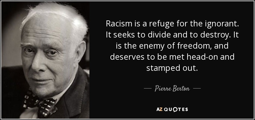Racism is a refuge for the ignorant. It seeks to divide and to destroy. It is the enemy of freedom, and deserves to be met head-on and stamped out. - Pierre Berton