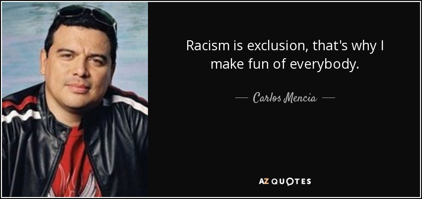 Racism is exclusion, that's why I make fun of everybody. - Carlos Mencia