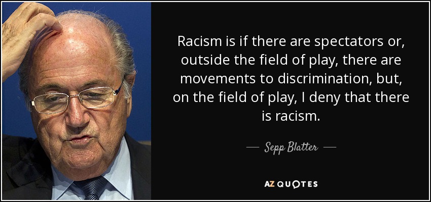 Racism is if there are spectators or, outside the field of play, there are movements to discrimination, but, on the field of play, I deny that there is racism. - Sepp Blatter