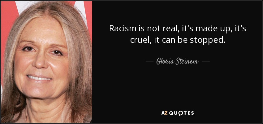 Racism is not real, it's made up, it's cruel, it can be stopped. - Gloria Steinem