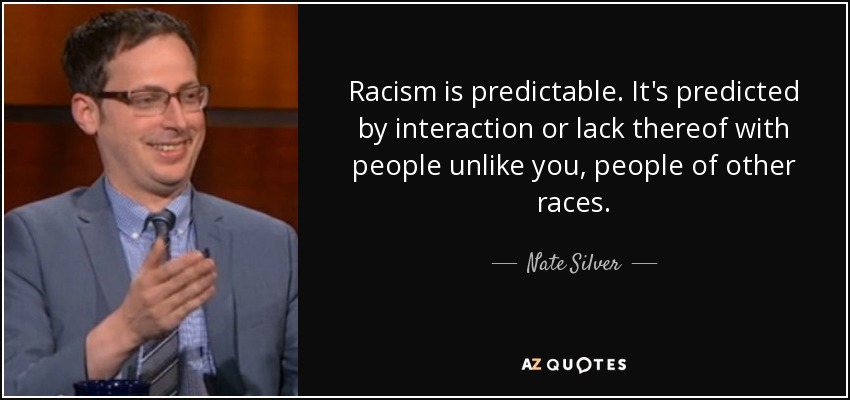 Racism is predictable. It's predicted by interaction or lack thereof with people unlike you, people of other races. - Nate Silver