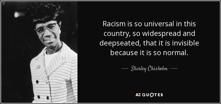Racism is so universal in this country, so widespread and deepseated, that it is invisible because it is so normal. - Shirley Chisholm