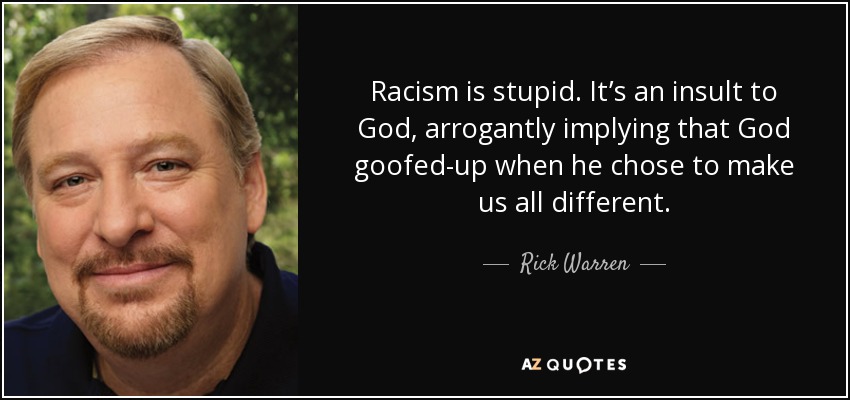 Racism is stupid. It’s an insult to God, arrogantly implying that God goofed-up when he chose to make us all different. - Rick Warren