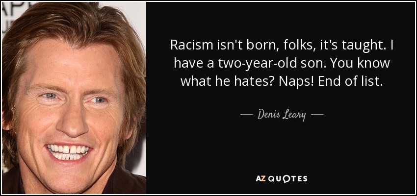 Racism isn't born, folks, it's taught. I have a two-year-old son. You know what he hates? Naps! End of list. - Denis Leary