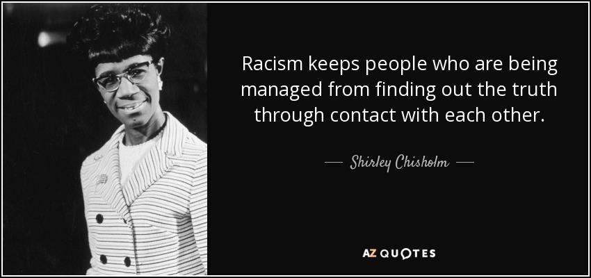 Racism keeps people who are being managed from finding out the truth through contact with each other. - Shirley Chisholm