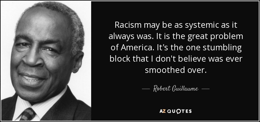 Racism may be as systemic as it always was. It is the great problem of America. It's the one stumbling block that I don't believe was ever smoothed over. - Robert Guillaume