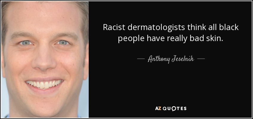 Racist dermatologists think all black people have really bad skin. - Anthony Jeselnik
