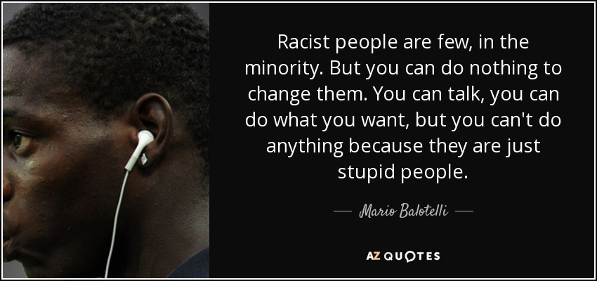 Racist people are few, in the minority. But you can do nothing to change them. You can talk, you can do what you want, but you can't do anything because they are just stupid people. - Mario Balotelli