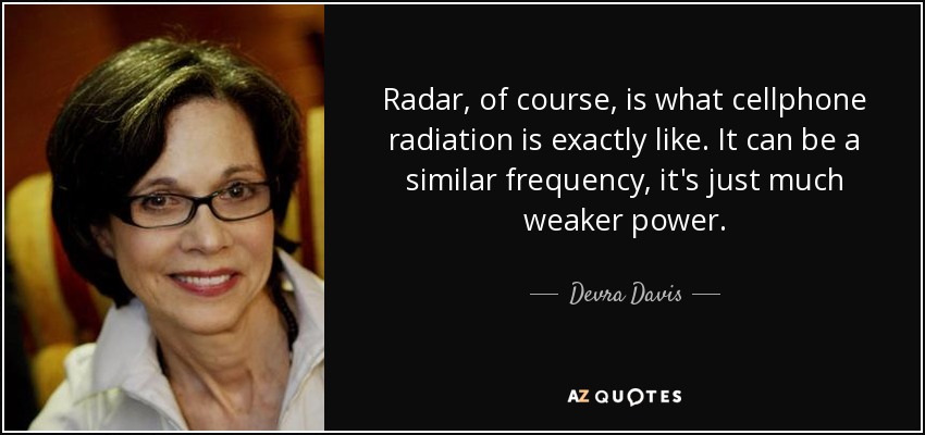 Radar, of course, is what cellphone radiation is exactly like. It can be a similar frequency, it's just much weaker power. - Devra Davis