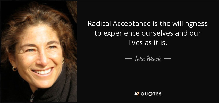 Radical Acceptance is the willingness to experience ourselves and our lives as it is. - Tara Brach