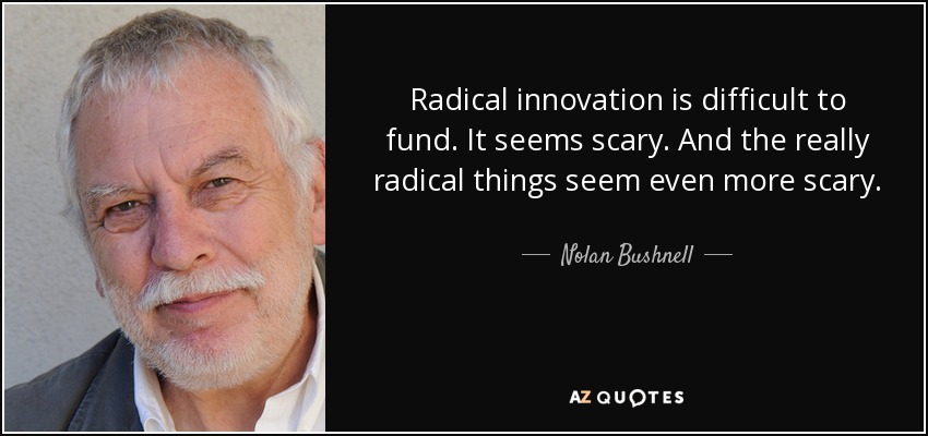 Radical innovation is difficult to fund. It seems scary. And the really radical things seem even more scary. - Nolan Bushnell