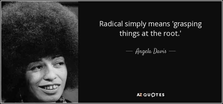 Radical simply means 'grasping things at the root.' - Angela Davis