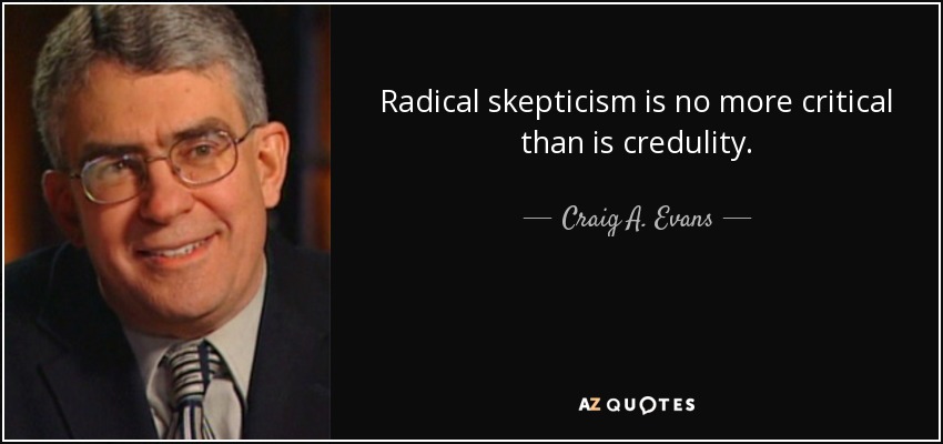 Radical skepticism is no more critical than is credulity. - Craig A. Evans
