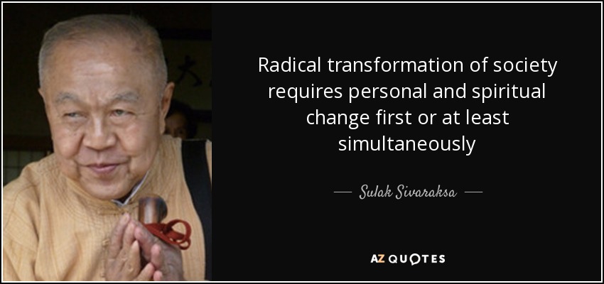 Radical transformation of society requires personal and spiritual change first or at least simultaneously - Sulak Sivaraksa