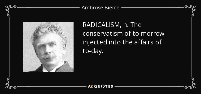 RADICALISM, n. The conservatism of to-morrow injected into the affairs of to-day. - Ambrose Bierce