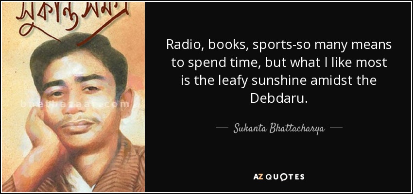 Radio, books, sports-so many means to spend time, but what I like most is the leafy sunshine amidst the Debdaru. - Sukanta Bhattacharya