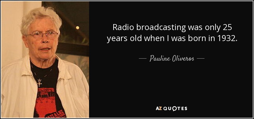 Radio broadcasting was only 25 years old when I was born in 1932. - Pauline Oliveros